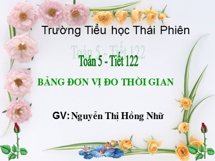 Bài giảng Toán lớp 5 - Tiết 122: Bảng đơn vị đo thời gian - Nguyễn Thị Hồng Nhữ