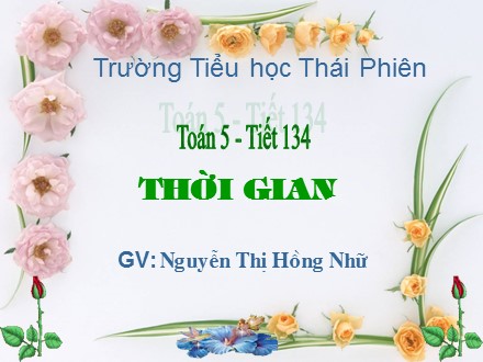 Bài giảng Toán lớp 5 - Tiết 134: Thời gian - Nguyễn Thị Hồng Nhữ