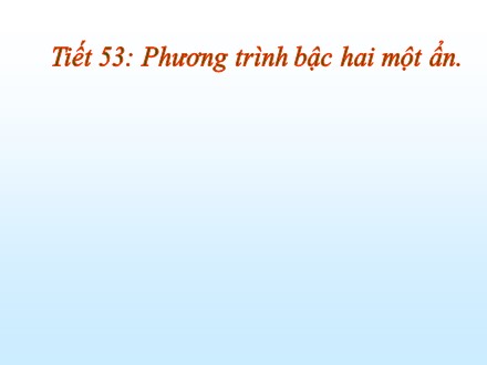 Bài giảng Đại số Lớp 9 - Tiết 53: Phương trình bậc hai một ẩn