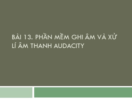 Bài giảng môn Tin học Lớp 9 - Bài 13: Phần mềm ghi âm và xử lí âm thanh audacity