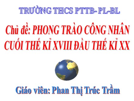 Bài giảng môn Lịch sử Lớp 8 - Chủ đề: Phong trào công nhân cuối thế kỉ XVIII đầu thế kỉ XX - Phan Thị Trúc Trầm