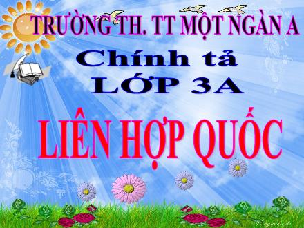 Bài giảng Chính tả Lớp 3 (Nghe-viết) - Bài: Liên hợp quốc - Năm học 2020-2021 - Trường tiểu học Thị trấn Một Ngàn A