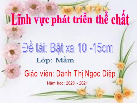 Bài giảng Lớp Mầm - Đề tài: Bật xa 10-15cm - Năm học 2020-2021 - Danh Thị Ngọc Diệp