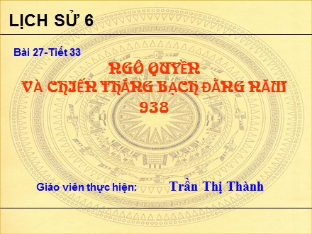 Bài giảng môn Lịch sử Lớp 6 - Tiết 33, Bài 27: Ngô Quyền và chiến thắng Bạch Đằng năm 938 - Trần Thị Thành