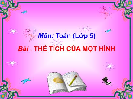 Bài giảng môn Toán Lớp 5 - Bài: Thể tích của một hình - Năm học 2020-2021