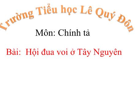 Bài giảng Chính tả Lớp 3 (Nghe-viết) - Bài: Hội đua voi ở Tây Nguyên - Trường tiểu học Lê Quý Đôn