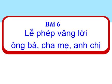 Bài giảng Đạo đức 1 (Kết nối tri thức) - Bài 6: Lễ phép vâng lời ông bà, cha mẹ, anh chị - Năm học 2024-2025 - Nguyễn Thị Ánh Tuyết