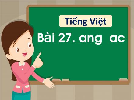 Bài giảng Tiếng Việt 1 - Bài 27: Ang, ac - Năm học 2021-2022 - Nguyễn Thị Ánh Tuyết