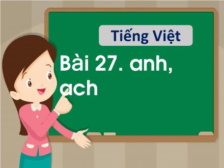 Bài giảng Tiếng Việt 1 - Bài 27: Anh, ach - Năm học 2021-2022 - Nguyễn Thị Ánh Tuyết