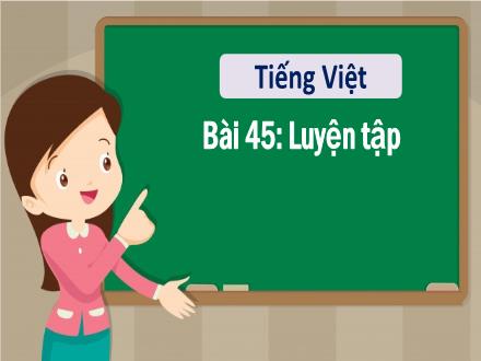 Bài giảng Tiếng Việt 1 - Bài 45: Luyện tập - Năm học 2022-2023 - Nguyễn Thị Ánh Tuyết