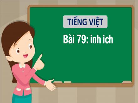 Bài giảng Tiếng Việt 1 - Bài 79: Inh, ich - Năm học 2021-2022 - Nguyễn Thị Ánh Tuyết