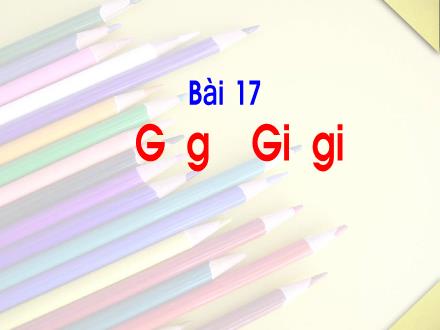 Bài giảng Tiếng Việt 1 (Kết nối tri thức) - Bài 17: G, g, Gi, gi - Năm học 2024-2025 - Nguyễn Thị Ánh Tuyết