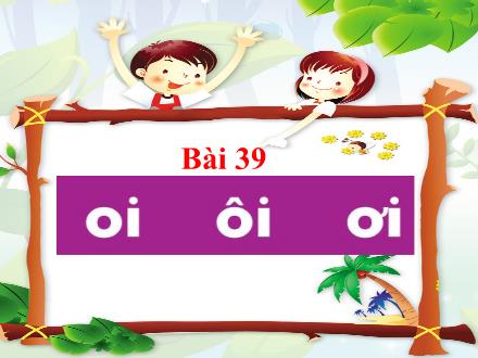 Bài giảng Tiếng Việt 1 (Kết nối tri thức) - Bài 39: Oi, ôi, ơi - Năm học 2024-2025 - Nguyễn Thị Ánh Tuyết