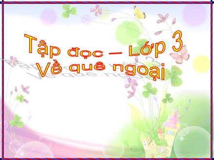 Bài giảng Tiếng Việt 3 (Tập đọc) - Tuần 16, Bài: Về quê ngoại - Năm học 2021-2022