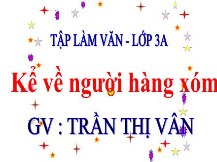 Bài giảng Tiếng Việt 3 (Tập làm văn) - Tuần 8, Bài: Kể về người hàng xóm - Năm học 2021-2022 - Trần Thị Vân