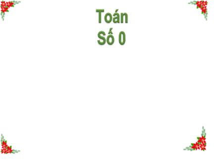 Bài giảng Toán 1 - Bài 15: Số 0 - Năm học 2021-2022- Nguyễn Thị Ánh Tuyết