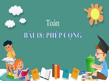 Bài giảng Toán 1 - Bài 18: Phép cộng - Năm học 2022-2023 - Nguyễn Thị Ánh Tuyết