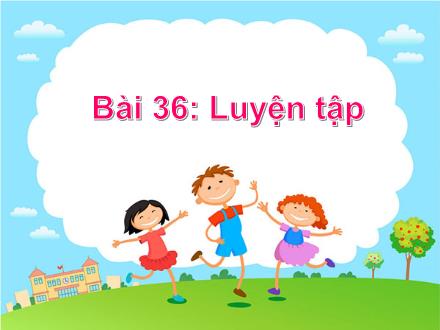 Bài giảng Toán 1 - Bài 36: Luyện tập - Năm học 2022-2023 - Nguyễn Thị Ánh Tuyết