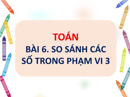 Bài giảng Toán 1 - Bài 6: So sánh các số trong phạm vi 3 - Năm học 2021-2022 - Nguyễn Thị Ánh Tuyết