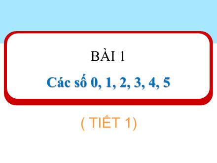 Bài giảng Toán 1 (Kết nối tri thức) - Bài 1: Các số 0, 1, 2, 3, 4, 5 (Tiết 1) - Năm học 2024-2025 - Nguyễn Thị Ánh Tuyết