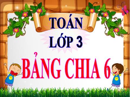 Bài giảng Toán 3 - Bài: Bảng chia 6 - Năm học 2021-2022