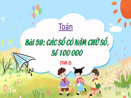 Bài giảng Toán 3 (Kết nối tri thức) - Bài 59: Các số có năm chữ số. Số 100 000 (Tiết 2) - Năm học 2022-2023