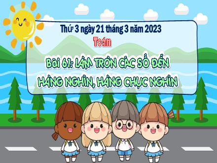 Bài giảng Toán 3 (Kết nối tri thức) - Bài 61: Làm tròn các số đến hàng nghìn, hàng chục nghìn - Năm học 2022-2023