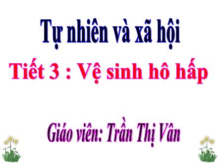 Bài giảng Tự nhiên và xã hội 3 - Tiết 3: Vệ sinh hô hấp - Năm học 2021-2022 - Trần Thị vân