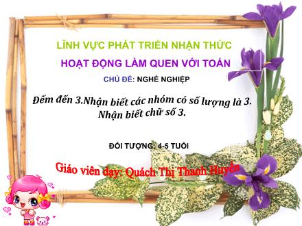 Bài giảng Lớp Chồi - Phát triển nhận thức - Đếm đến 3. Nhận biết các nhóm có số lượng là 3. Nhận biết chữ số 3 - Quách Thị Thanh Huyền
