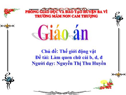 Bài giảng Lớp Lá - Chủ đề: Thế giới động vật - Làm quen chữ cái b, d, đ - Nguyễn Thị Thu Huyền