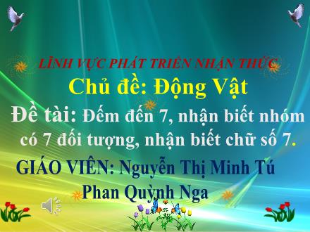 Bài giảng Lớp Lá - Đếm đến 7, nhận biết nhóm có 7 đối tượng, nhận biết chữ số 7 - Nguyễn Thị Minh Tú - Phan Quỳnh Nga