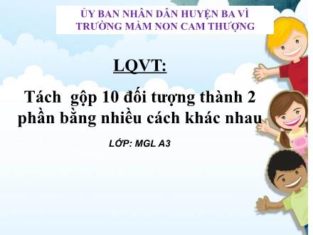 Bài giảng Lớp Lá - Làm quen với toán - Tách gộp 10 đối tượng thành 2 phần bằng nhiều cách khác nhau - Trường Mầm non Cam Thượng