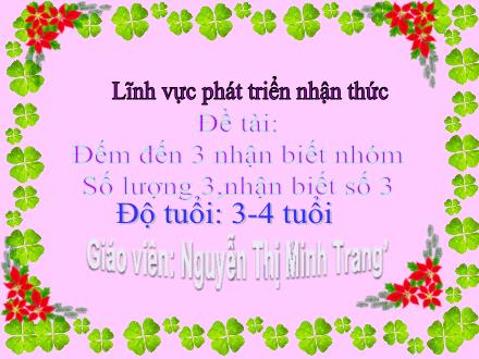 Bài giảng Lớp Mầm - Phát triển nhận thức - Đếm đến 3 nhận biết nhóm. Số lượng 3,nhận biết số 3 - Nguyễn Thị Minh Trang