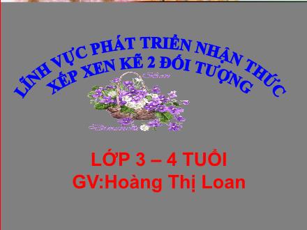 Bài giảng Lớp Mầm - Phát triển nhận thức - Xếp xen kẽ 2 đối tượng - Hoàng Thị Loan