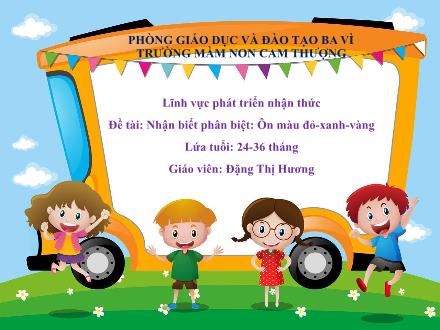 Bài giảng Lớp Nhà trẻ - Phát triển nhận thức - Đề tài: Nhận biết phân biệt: Ôn màu đỏ - Xanh - Vàng - Đặng Thị Hương